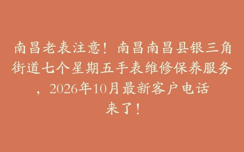 南昌老表注意！南昌南昌县银三角街道七个星期五手表维修保养服务，2026年10月最新客户电话来了！