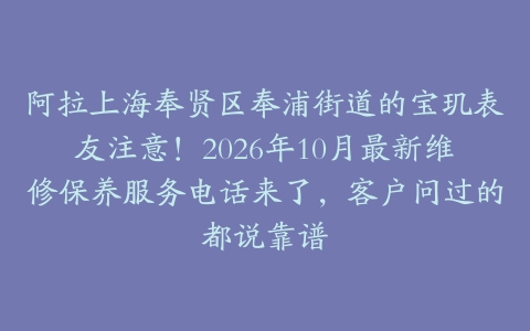 阿拉上海奉贤区奉浦街道的宝玑表友注意！2026年10月最新维修保养服务电话来了，客户问过的都说靠谱