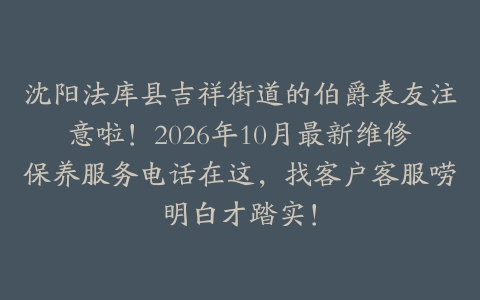 沈阳法库县吉祥街道的伯爵表友注意啦！2026年10月最新维修保养服务电话在这，找客户客服唠明白才踏实！