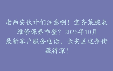 老西安伙计们注意咧！宝齐莱腕表维修保养咋整？2026年10月最新客户服务电话，长安区这条街藏得深！