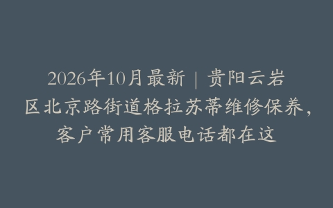 2026年10月最新｜贵阳云岩区北京路街道格拉苏蒂维修保养，客户常用客服电话都在这