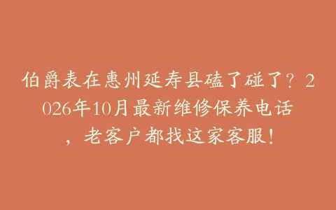 伯爵表在惠州延寿县磕了碰了？2026年10月最新维修保养电话，老客户都找这家客服！