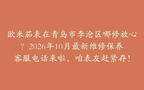 欧米茄表在青岛市李沧区哪修放心？2026年10月最新维修保养客服电话来啦，咱表友赶紧存！