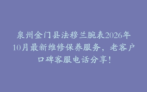 泉州金门县法穆兰腕表2026年10月最新维修保养服务，老客户口碑客服电话分享！