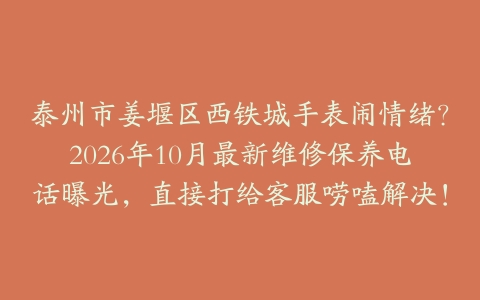 泰州市姜堰区西铁城手表闹情绪？2026年10月最新维修保养电话曝光，直接打给客服唠嗑解决！