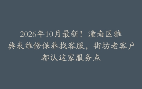 2026年10月最新！潼南区雅典表维修保养找客服，街坊老客户都认这家服务点