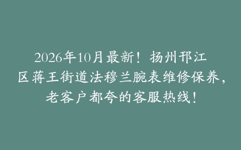 2026年10月最新！扬州邗江区蒋王街道法穆兰腕表维修保养，老客户都夸的客服热线！
