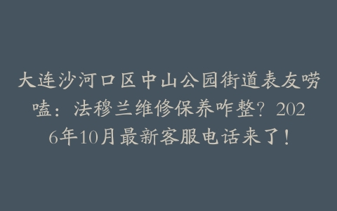大连沙河口区中山公园街道表友唠嗑：法穆兰维修保养咋整？2026年10月最新客服电话来了！