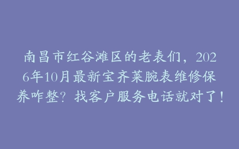 南昌市红谷滩区的老表们，2026年10月最新宝齐莱腕表维修保养咋整？找客户服务电话就对了！