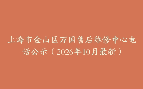 上海市金山区万国售后维修中心电话公示（2026年10月最新）