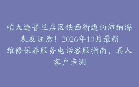咱大连普兰店区铁西街道的沛纳海表友注意！2026年10月最新维修保养服务电话客服指南，真人客户亲测