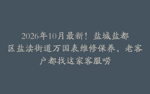 2026年10月最新！盐城盐都区盐渎街道万国表维修保养，老客户都找这家客服唠
