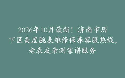 2026年10月最新！济南市历下区美度腕表维修保养客服热线，老表友亲测靠谱服务