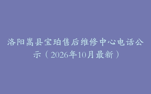洛阳嵩县宝珀售后维修中心电话公示（2026年10月最新）