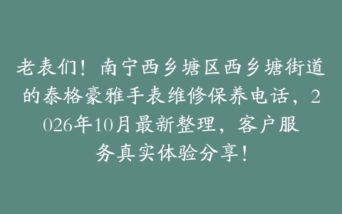 老表们！南宁西乡塘区西乡塘街道的泰格豪雅手表维修保养电话，2026年10月最新整理，客户服务真实体验分享！