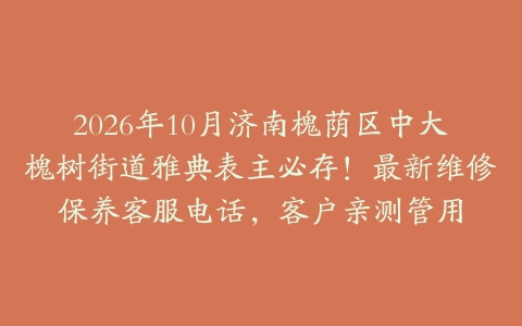 2026年10月济南槐荫区中大槐树街道雅典表主必存！最新维修保养客服电话，客户亲测管用