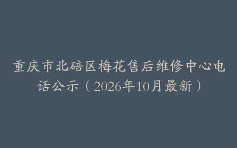 重庆市北碚区梅花售后维修中心电话公示（2026年10月最新）