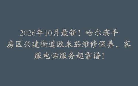 2026年10月最新！哈尔滨平房区兴建街道欧米茄维修保养，客服电话服务超靠谱！