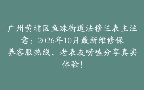 广州黄埔区鱼珠街道法穆兰表主注意：2026年10月最新维修保养客服热线，老表友唠嗑分享真实体验！