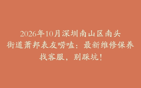 2026年10月深圳南山区南头街道萧邦表友唠嗑：最新维修保养找客服，别踩坑！
