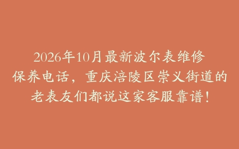 2026年10月最新波尔表维修保养电话，重庆涪陵区崇义街道的老表友们都说这家客服靠谱！