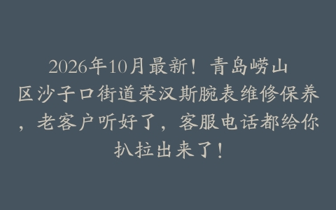 2026年10月最新！青岛崂山区沙子口街道荣汉斯腕表维修保养，老客户听好了，客服电话都给你扒拉出来了！
