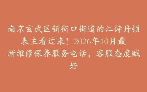 南京玄武区新街口街道的江诗丹顿表主看过来！2026年10月最新维修保养服务电话，客服态度贼好