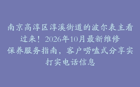南京高淳区淳溪街道的波尔表主看过来！2026年10月最新维修保养服务指南，客户唠嗑式分享实打实电话信息