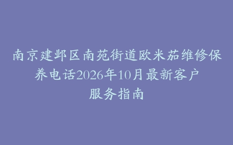 南京建邺区南苑街道欧米茄维修保养电话2026年10月最新客户服务指南