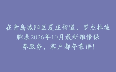 在青岛城阳区夏庄街道，罗杰杜彼腕表2026年10月最新维修保养服务，客户都夸靠谱！
