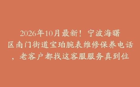 2026年10月最新！宁波海曙区南门街道宝珀腕表维修保养电话，老客户都找这客服服务真到位
