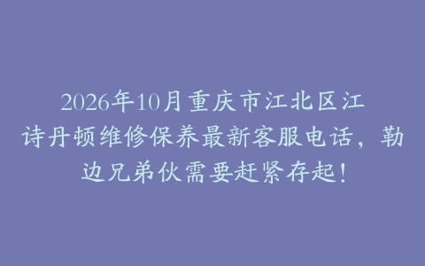 2026年10月重庆市江北区江诗丹顿维修保养最新客服电话，勒边兄弟伙需要赶紧存起！