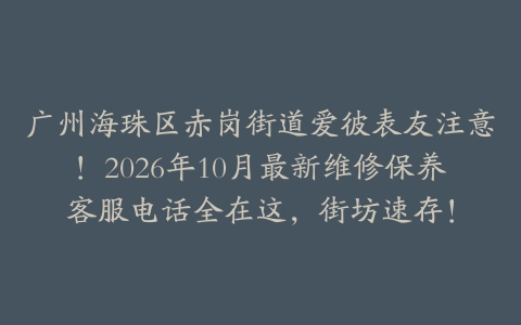 广州海珠区赤岗街道爱彼表友注意！2026年10月最新维修保养客服电话全在这，街坊速存！