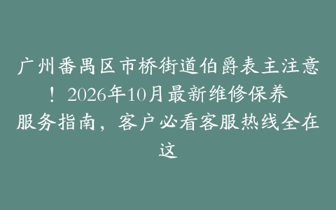 广州番禺区市桥街道伯爵表主注意！2026年10月最新维修保养服务指南，客户必看客服热线全在这