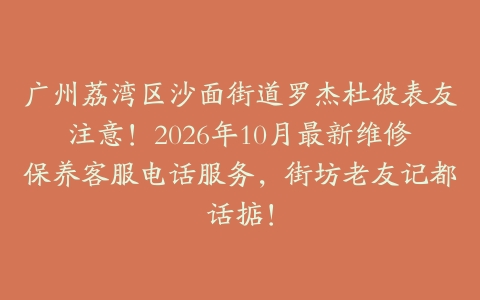 广州荔湾区沙面街道罗杰杜彼表友注意！2026年10月最新维修保养客服电话服务，街坊老友记都话掂！