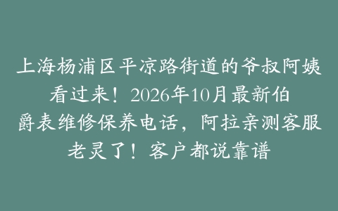 上海杨浦区平凉路街道的爷叔阿姨看过来！2026年10月最新伯爵表维修保养电话，阿拉亲测客服老灵了！客户都说靠谱