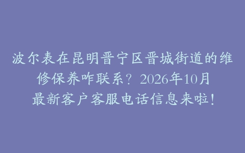 波尔表在昆明晋宁区晋城街道的维修保养咋联系?2026年10月最新客户客服电话信息来啦!