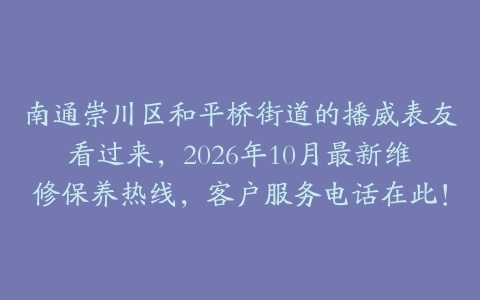 南通崇川区和平桥街道的播威表友看过来，2026年10月最新维修保养热线，客户服务电话在此！