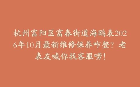 杭州富阳区富春街道海鸥表2026年10月最新维修保养咋整？老表友喊你找客服唠！