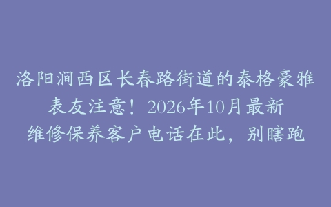 洛阳涧西区长春路街道的泰格豪雅表友注意！2026年10月最新维修保养客户电话在此，别瞎跑