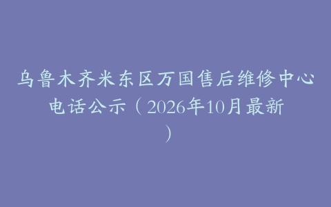 乌鲁木齐米东区万国售后维修中心电话公示（2026年10月最新）