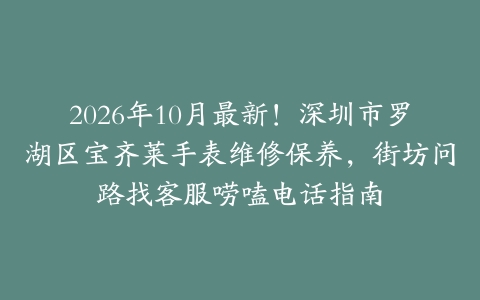 2026年10月最新！深圳市罗湖区宝齐莱手表维修保养，街坊问路找客服唠嗑电话指南