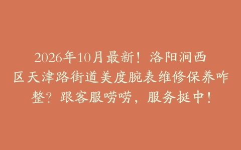 2026年10月最新！洛阳涧西区天津路街道美度腕表维修保养咋整？跟客服唠唠，服务挺中！
