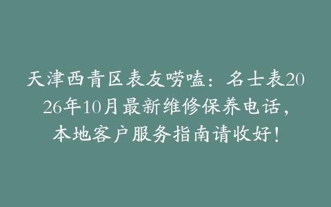 天津西青区表友唠嗑：名士表2026年10月最新维修保养电话，本地客户服务指南请收好！