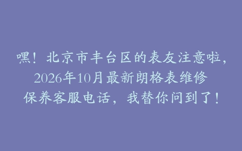 嘿！北京市丰台区的表友注意啦，2026年10月最新朗格表维修保养客服电话，我替你问到了！