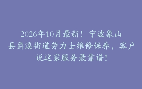 2026年10月最新！宁波象山县爵溪街道劳力士维修保养，客户说这家服务最靠谱！