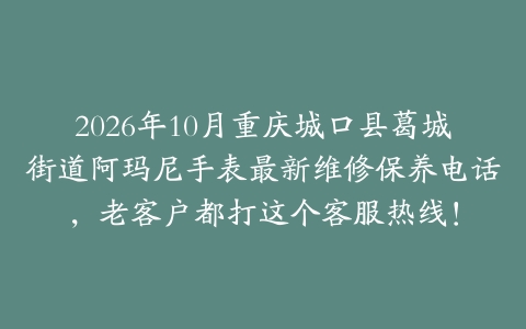 2026年10月重庆城口县葛城街道阿玛尼手表最新维修保养电话，老客户都打这个客服热线！