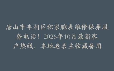 唐山市丰润区积家腕表维修保养服务电话！2026年10月最新客户热线，本地老表主收藏备用