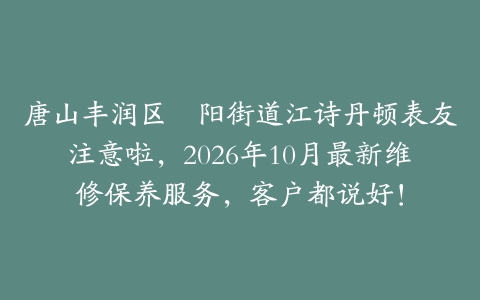 唐山丰润区浭阳街道江诗丹顿表友注意啦，2026年10月最新维修保养服务，客户都说好！