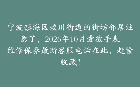 宁波镇海区蛟川街道的街坊邻居注意了，2026年10月爱彼手表维修保养最新客服电话在此，赶紧收藏！